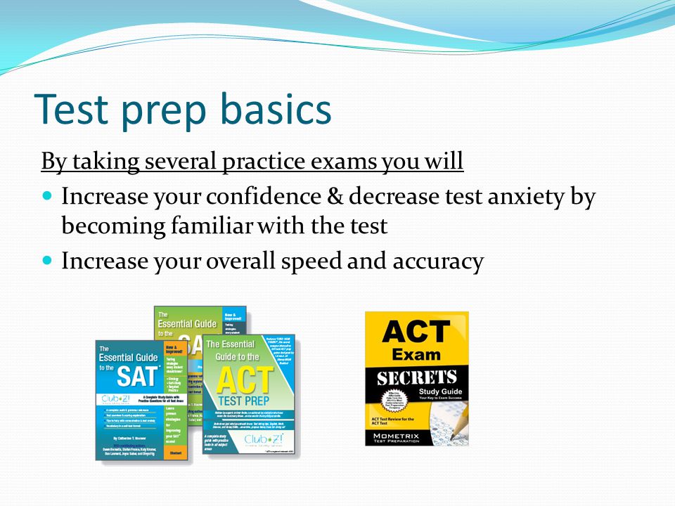 Test prep basics By taking several practice exams you will Increase your confidence & decrease test anxiety by becoming familiar with the test Increase your overall speed and accuracy