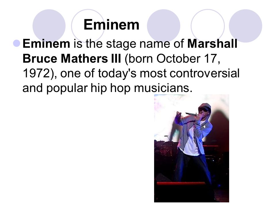 Eminem Eminem is the stage name of Marshall Bruce Mathers III (born October 17, 1972), one of today s most controversial and popular hip hop musicians.