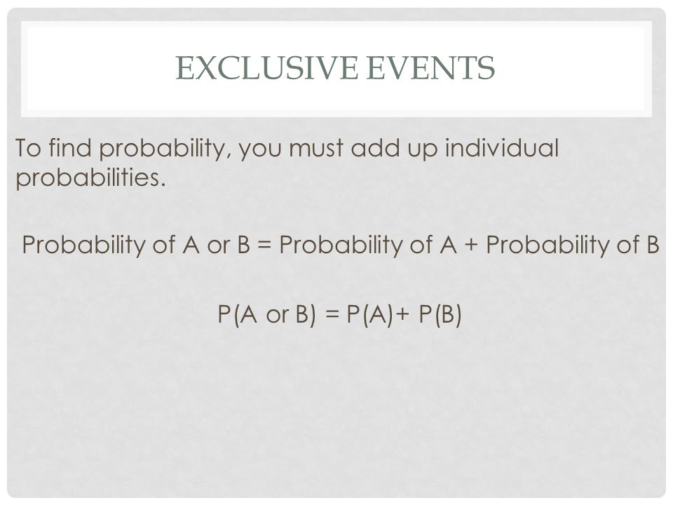 EXCLUSIVE EVENTS To find probability, you must add up individual probabilities.