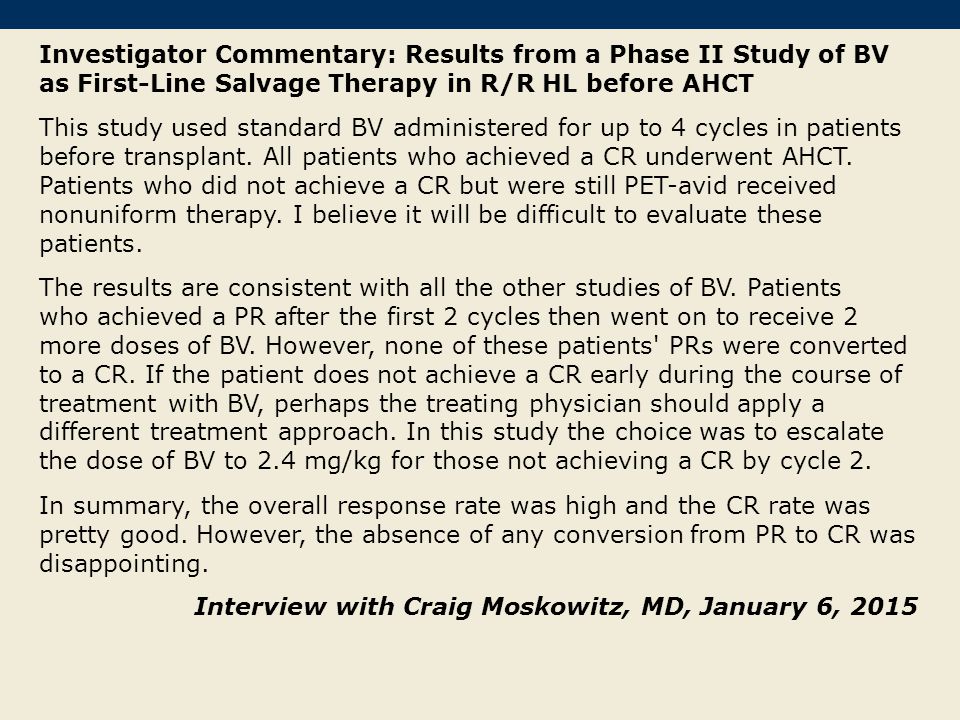 Investigator Commentary: Results from a Phase II Study of BV as First-Line Salvage Therapy in R/R HL before AHCT This study used standard BV administered for up to 4 cycles in patients before transplant.