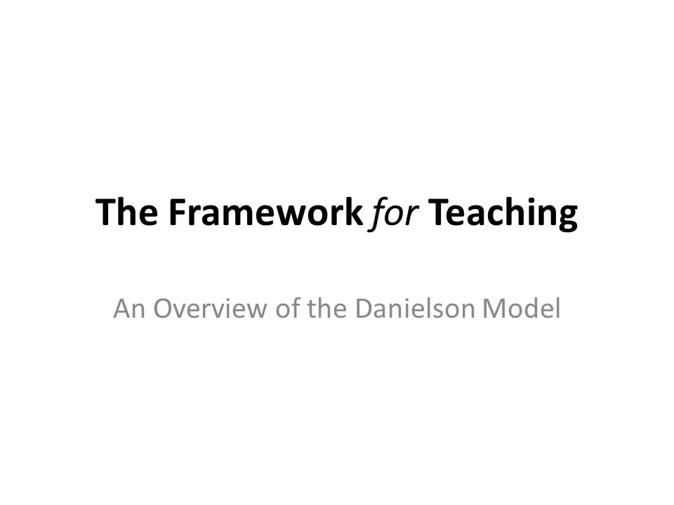 The Framework for Teaching An Overview of the Danielson Model