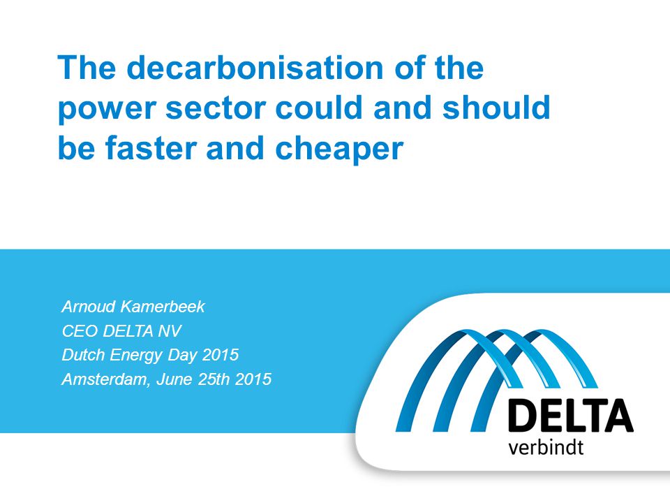 Arnoud Kamerbeek CEO DELTA NV Dutch Energy Day 2015 Amsterdam, June 25th 2015 The decarbonisation of the power sector could and should be faster and cheaper