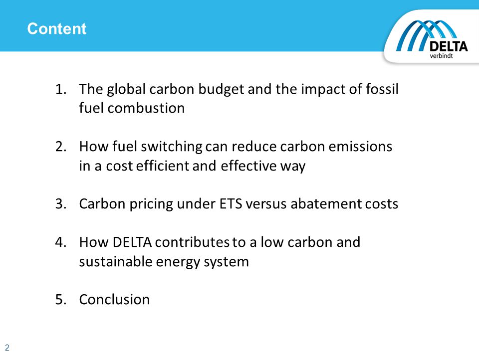Content 1.The global carbon budget and the impact of fossil fuel combustion 2.How fuel switching can reduce carbon emissions in a cost efficient and effective way 3.Carbon pricing under ETS versus abatement costs 4.How DELTA contributes to a low carbon and sustainable energy system 5.Conclusion 2