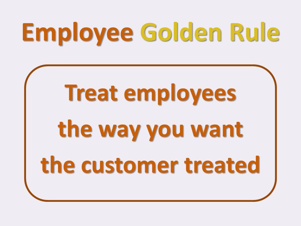 Employee Golden Rule Treat employees the way you want the customer treated