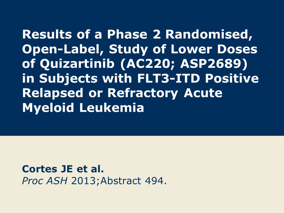 Results of a Phase 2 Randomised, Open-Label, Study of Lower Doses of Quizartinib (AC220; ASP2689) in Subjects with FLT3-ITD Positive Relapsed or Refractory Acute Myeloid Leukemia Cortes JE et al.