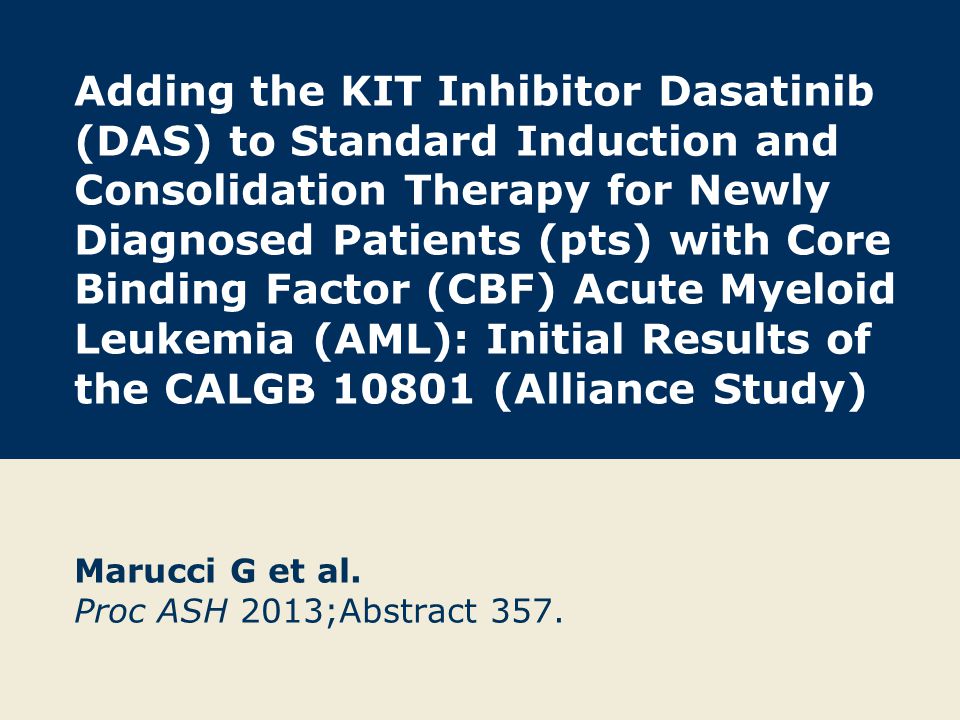 Adding the KIT Inhibitor Dasatinib (DAS) to Standard Induction and Consolidation Therapy for Newly Diagnosed Patients (pts) with Core Binding Factor (CBF) Acute Myeloid Leukemia (AML): Initial Results of the CALGB (Alliance Study) Marucci G et al.