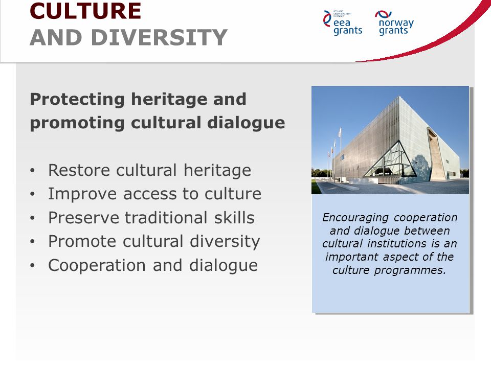 CULTURE AND DIVERSITY Protecting heritage and promoting cultural dialogue Restore cultural heritage Improve access to culture Preserve traditional skills Promote cultural diversity Cooperation and dialogue Encouraging cooperation and dialogue between cultural institutions is an important aspect of the culture programmes.