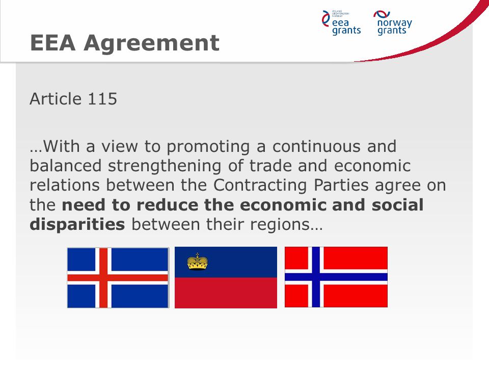 EEA Agreement Article 115 …With a view to promoting a continuous and balanced strengthening of trade and economic relations between the Contracting Parties agree on the need to reduce the economic and social disparities between their regions…