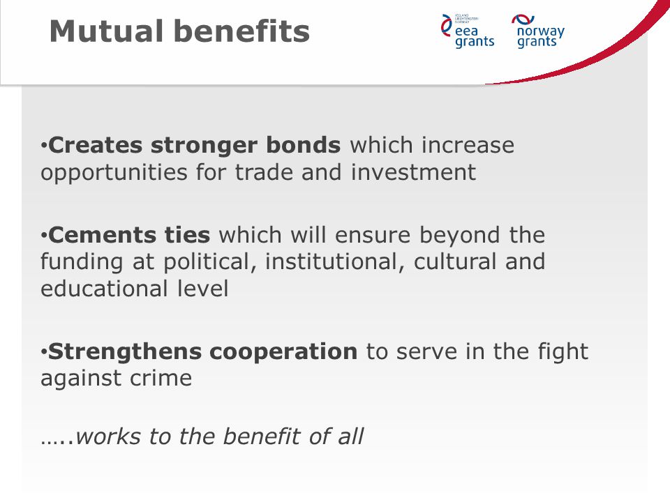 Mutual benefits Creates stronger bonds which increase opportunities for trade and investment Cements ties which will ensure beyond the funding at political, institutional, cultural and educational level Strengthens cooperation to serve in the fight against crime …..works to the benefit of all