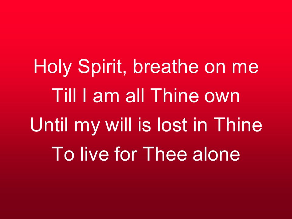 Holy Spirit, breathe on me Till I am all Thine own Until my will is lost in Thine To live for Thee alone