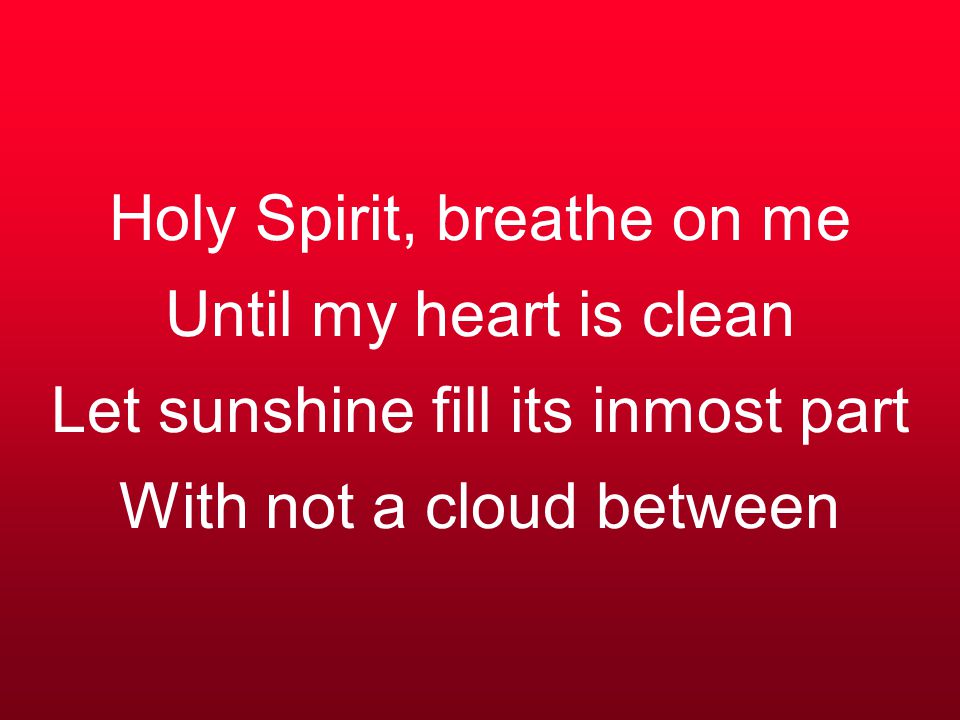 Holy Spirit, breathe on me Until my heart is clean Let sunshine fill its inmost part With not a cloud between