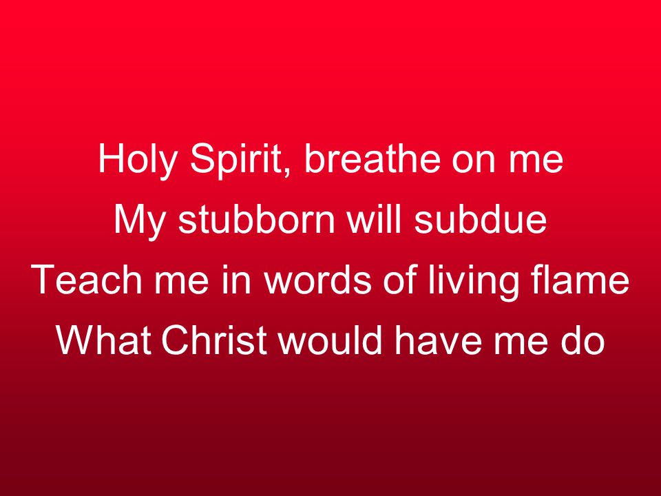 Holy Spirit, breathe on me My stubborn will subdue Teach me in words of living flame What Christ would have me do