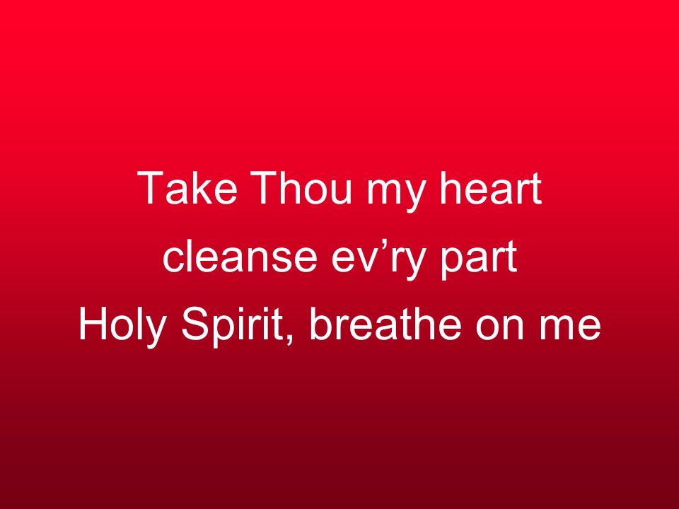 Take Thou my heart cleanse ev’ry part Holy Spirit, breathe on me