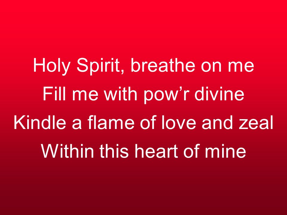 Holy Spirit, breathe on me Fill me with pow’r divine Kindle a flame of love and zeal Within this heart of mine