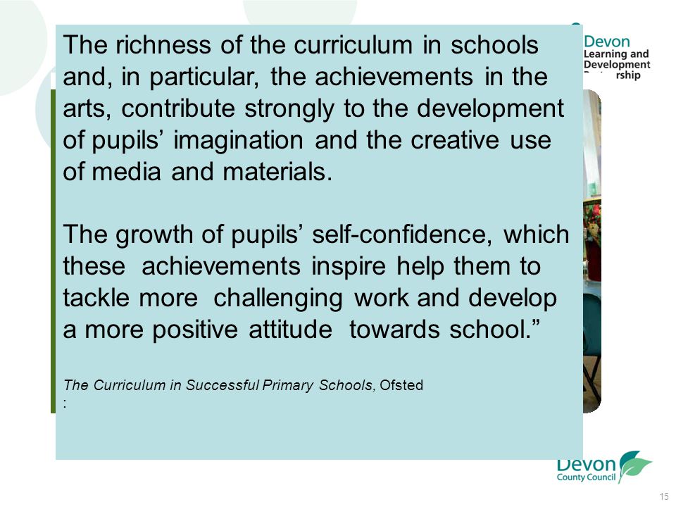 15 The richness of the curriculum in schools and, in particular, the achievements in the arts, contribute strongly to the development of pupils’ imagination and the creative use of media and materials.