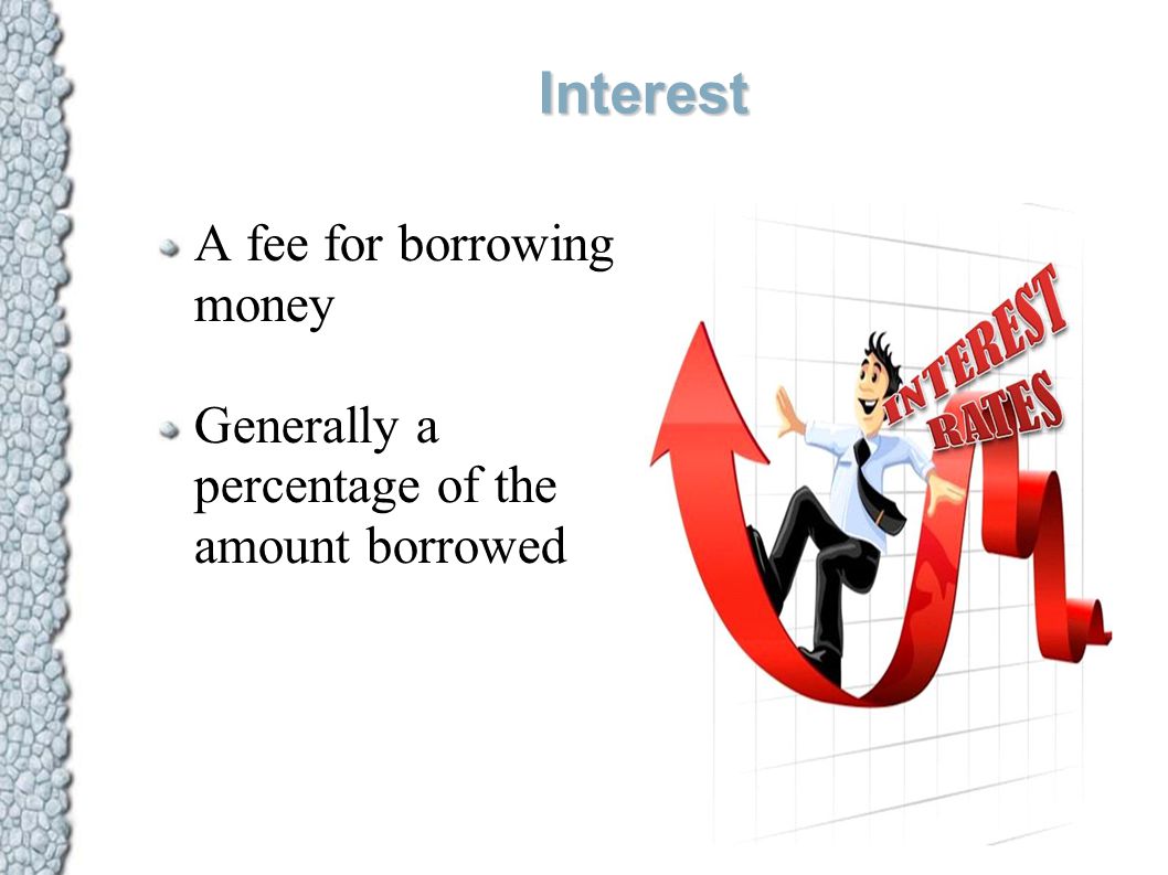 Interest A fee for borrowing money Generally a percentage of the amount borrowed
