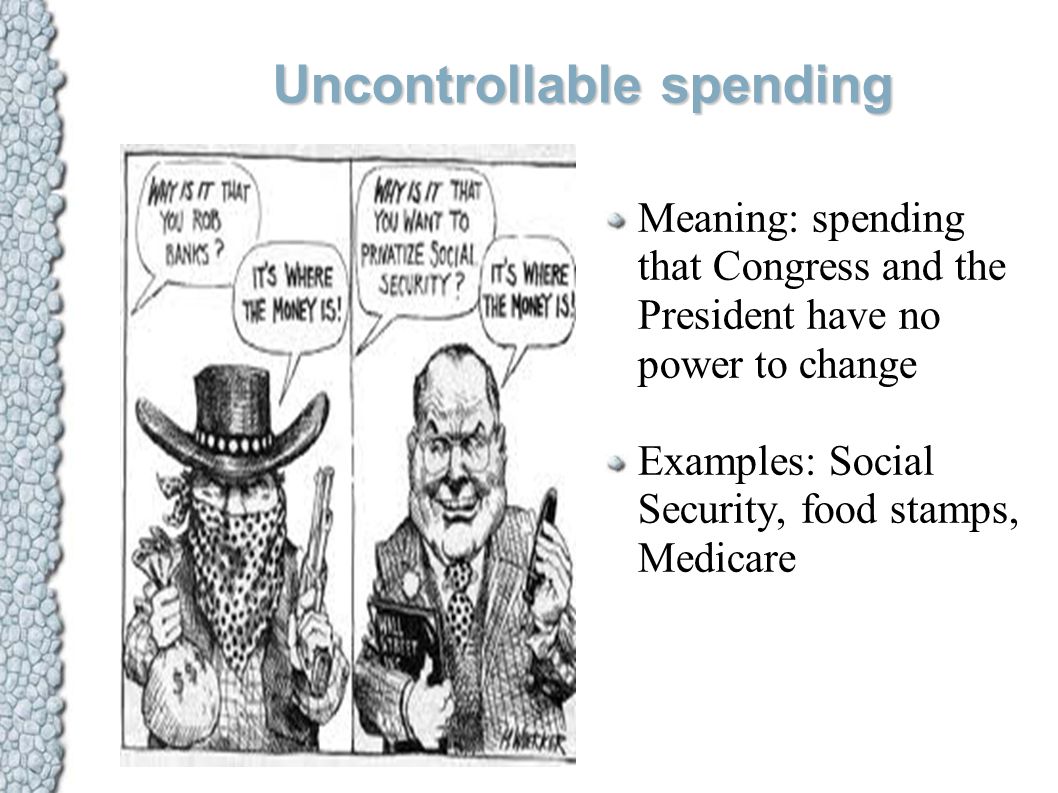 Uncontrollable spending Meaning: spending that Congress and the President have no power to change Examples: Social Security, food stamps, Medicare