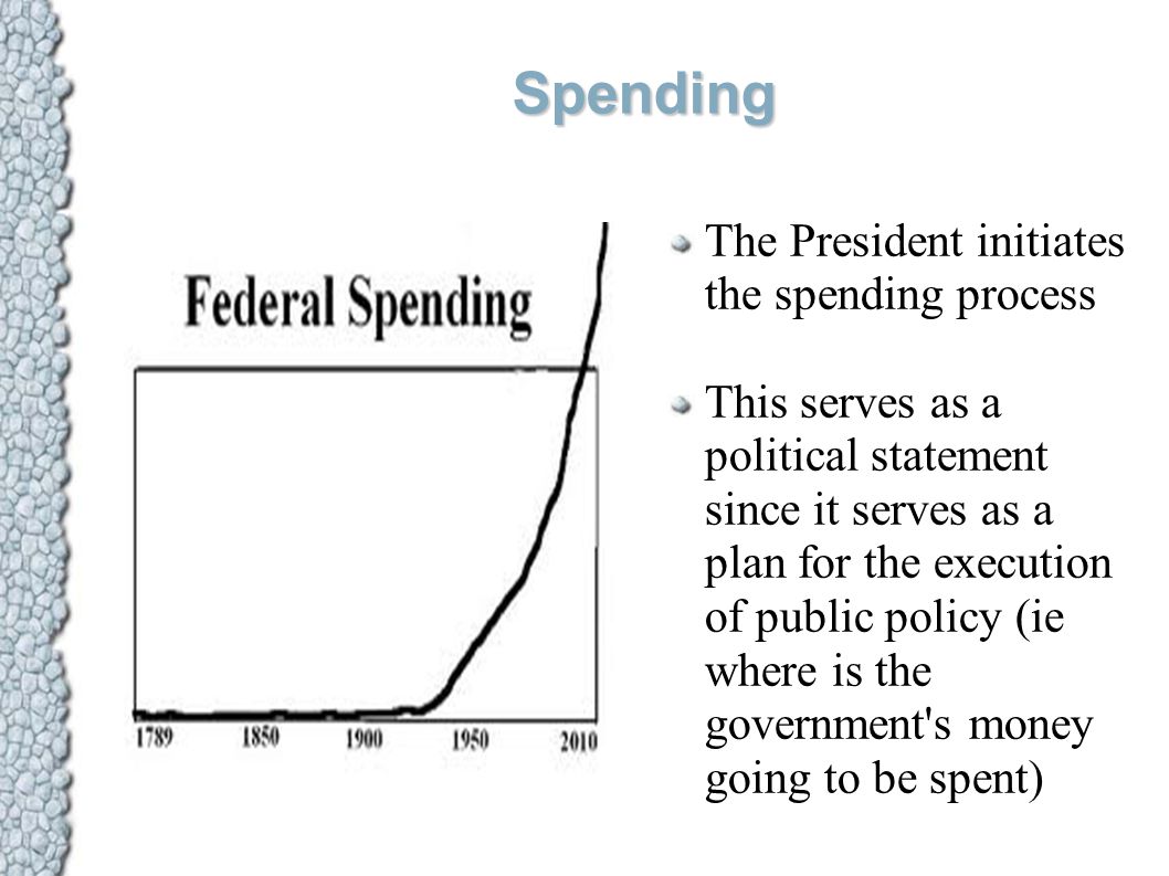 Spending The President initiates the spending process This serves as a political statement since it serves as a plan for the execution of public policy (ie where is the government s money going to be spent)