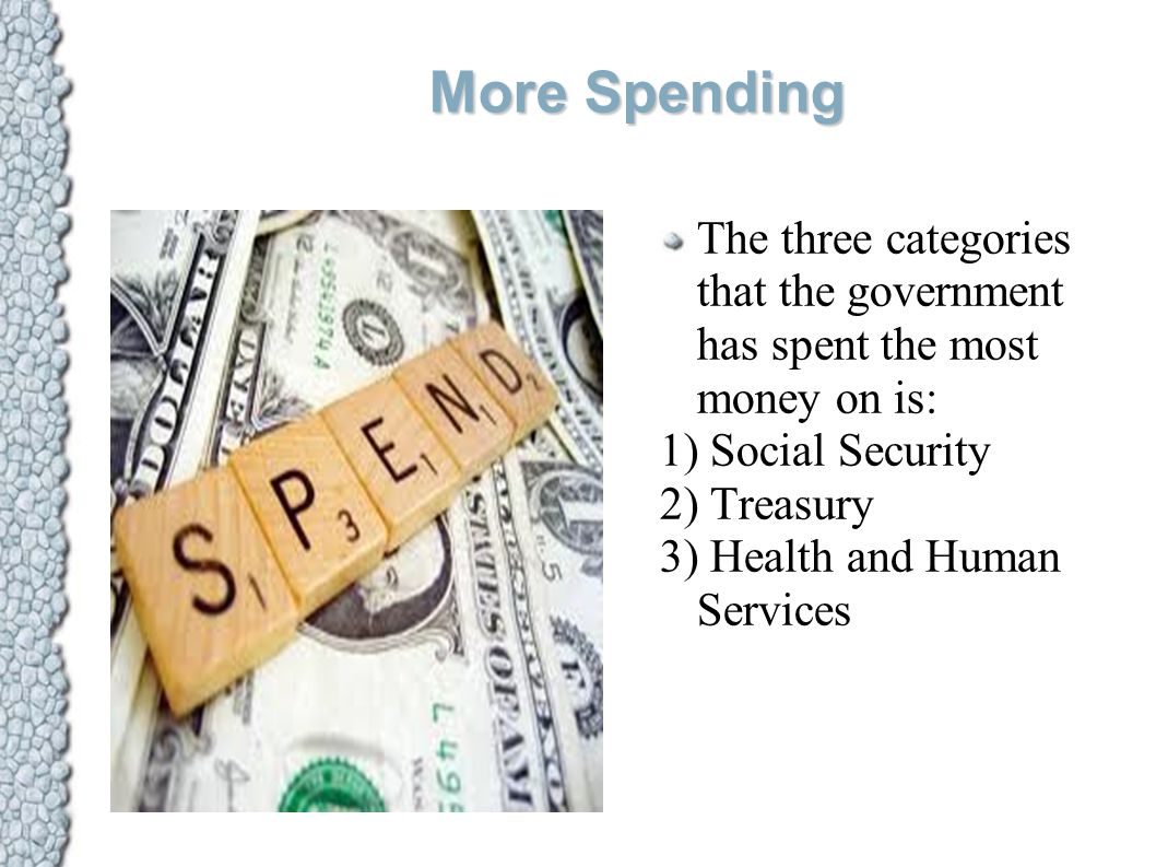 More Spending The three categories that the government has spent the most money on is: 1) Social Security 2) Treasury 3) Health and Human Services