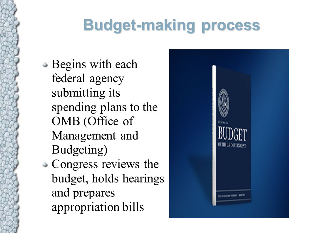 Budget-making process Begins with each federal agency submitting its spending plans to the OMB (Office of Management and Budgeting) Congress reviews the budget, holds hearings and prepares appropriation bills