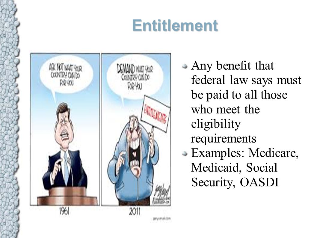 Entitlement Any benefit that federal law says must be paid to all those who meet the eligibility requirements Examples: Medicare, Medicaid, Social Security, OASDI