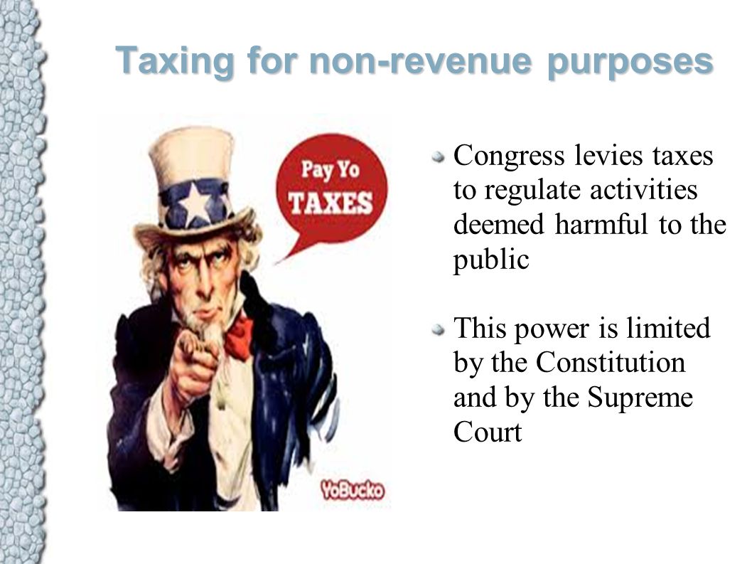 Taxing for non-revenue purposes Congress levies taxes to regulate activities deemed harmful to the public This power is limited by the Constitution and by the Supreme Court