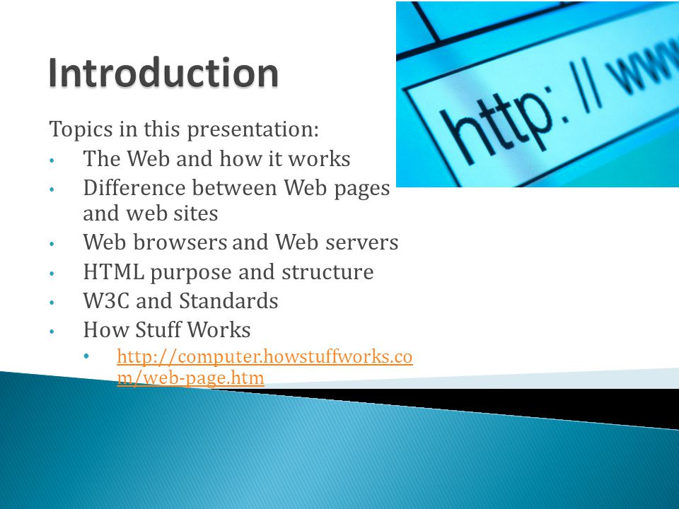Topics in this presentation: The Web and how it works Difference between Web pages and web sites Web browsers and Web servers HTML purpose and structure W3C and Standards How Stuff Works   m/web-page.htm   m/web-page.htm