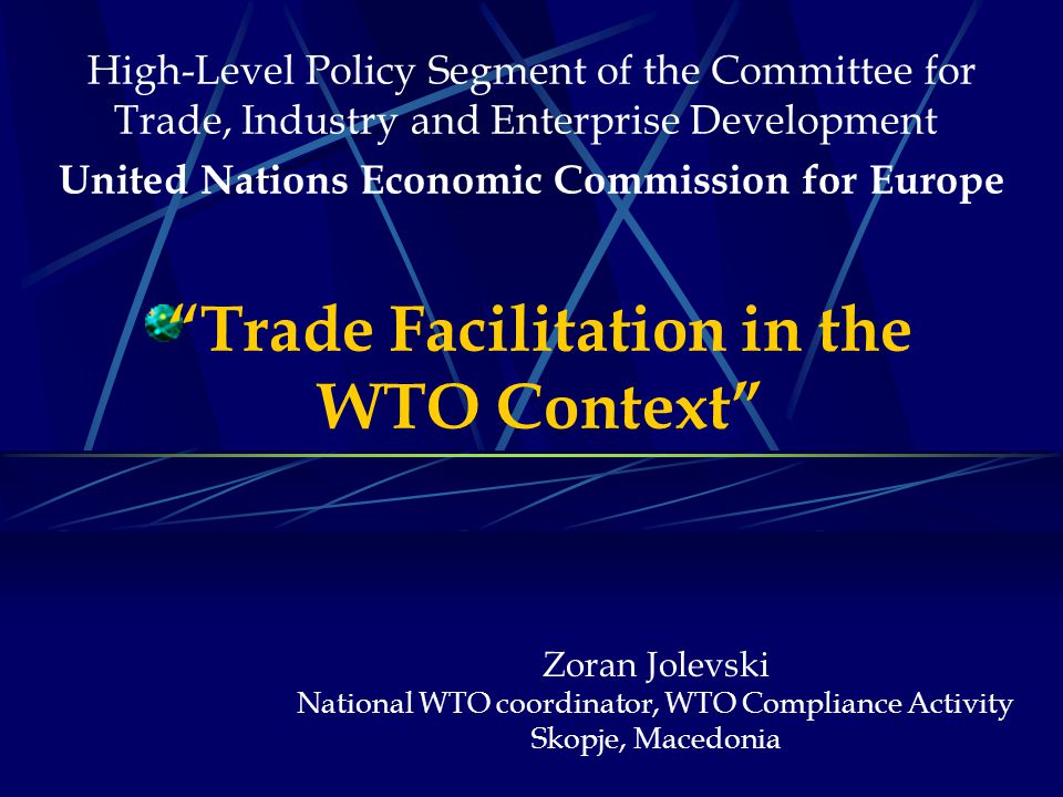 Trade Facilitation in the WTO Context High-Level Policy Segment of the Committee for Trade, Industry and Enterprise Development United Nations Economic Commission for Europe Zoran Jolevski National WTO coordinator, WTO Compliance Activity Skopje, Macedonia