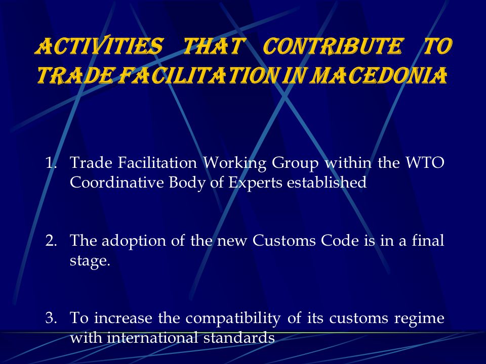 ACTIVITIES THAT CONTRIBUTE TO TRADE FACILITATION IN MACEDONIA 1.Trade Facilitation Working Group within the WTO Coordinative Body of Experts established 2.The adoption of the new Customs Code is in a final stage.