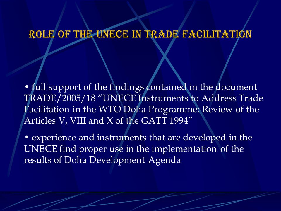 full support of the findings contained in the document TRADE/2005/18 UNECE Instruments to Address Trade Facilitation in the WTO Doha Programme: Review of the Articles V, VIII and X of the GATT 1994 experience and instruments that are developed in the UNECE find proper use in the implementation of the results of Doha Development Agenda ROLE OF THE UNECE IN TRADE FACILITATION