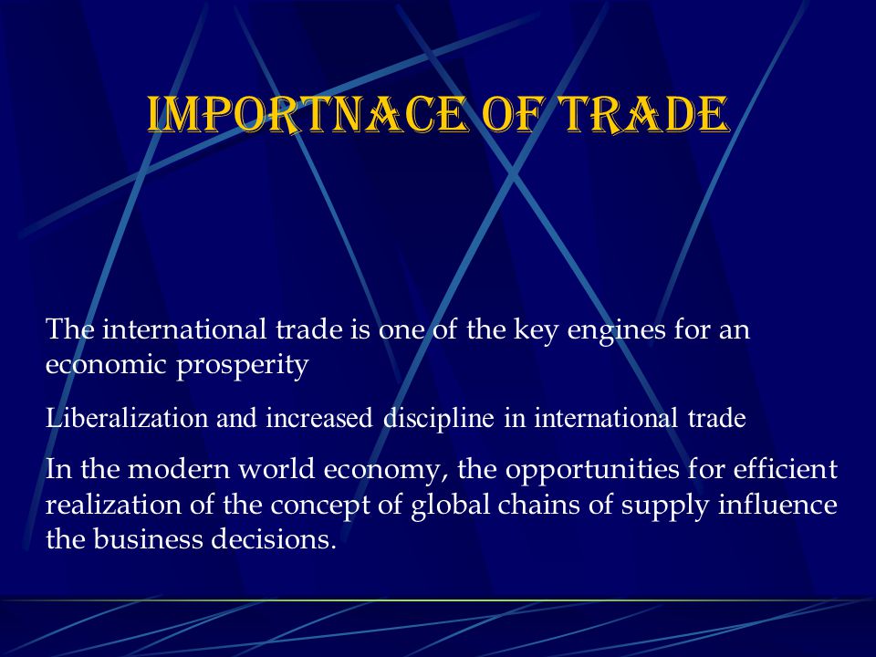 IMPORTNACE OF TRADE The international trade is one of the key engines for an economic prosperity Liberalization and increased discipline in international trade In the modern world economy, the opportunities for efficient realization of the concept of global chains of supply influence the business decisions.
