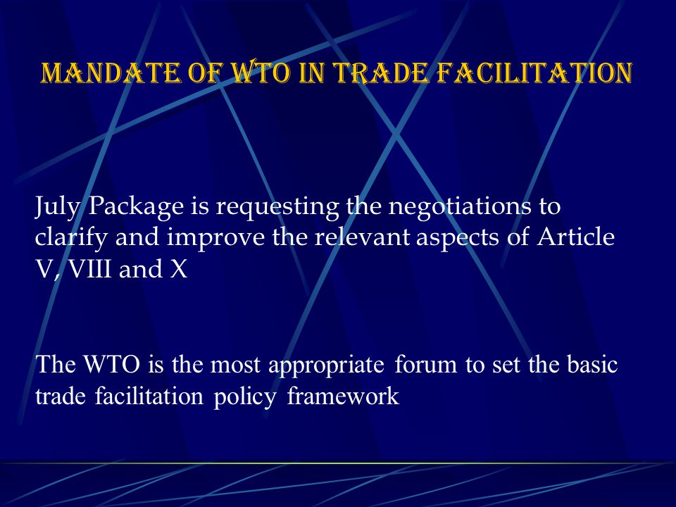 July Package is requesting the negotiations to clarify and improve the relevant aspects of Article V, VIII and X The WTO is the most appropriate forum to set the basic trade facilitation policy framework MANDATE OF WTO IN TRADE FACILITATION