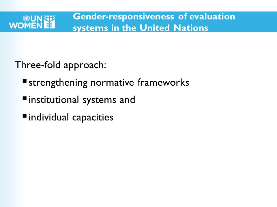 Three-fold approach:  strengthening normative frameworks  institutional systems and  individual capacities Gender-responsiveness of evaluation systems in the United Nations