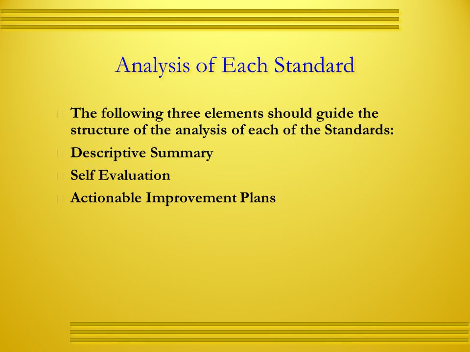 Analysis of Each Standard   The following three elements should guide the structure of the analysis of each of the Standards:   Descriptive Summary   Self Evaluation   Actionable Improvement Plans