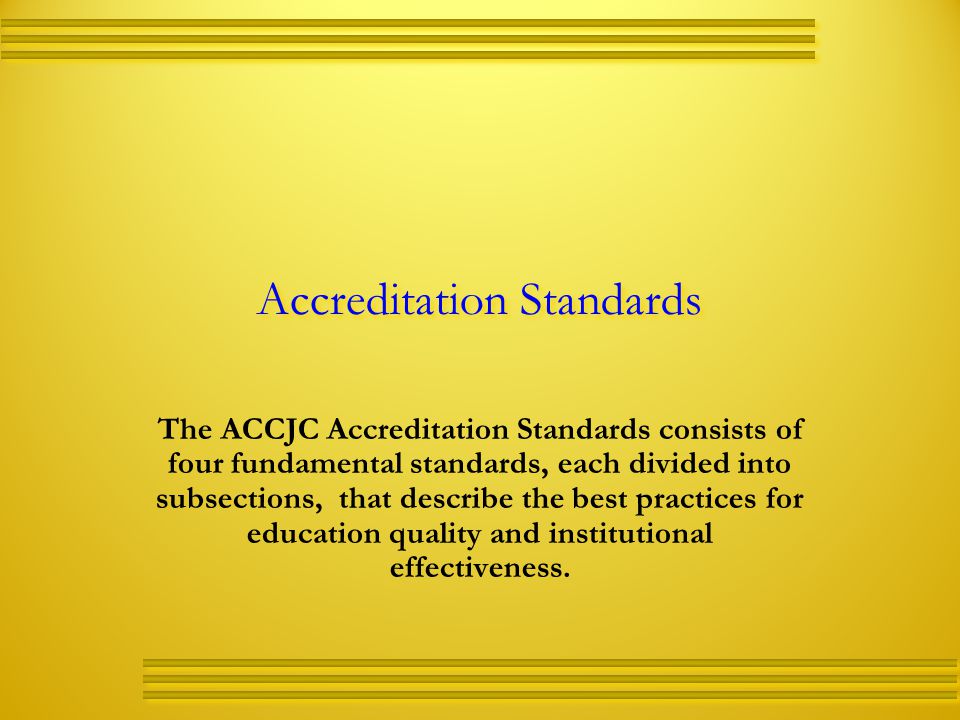 Accreditation Standards The ACCJC Accreditation Standards consists of four fundamental standards, each divided into subsections, that describe the best practices for education quality and institutional effectiveness.