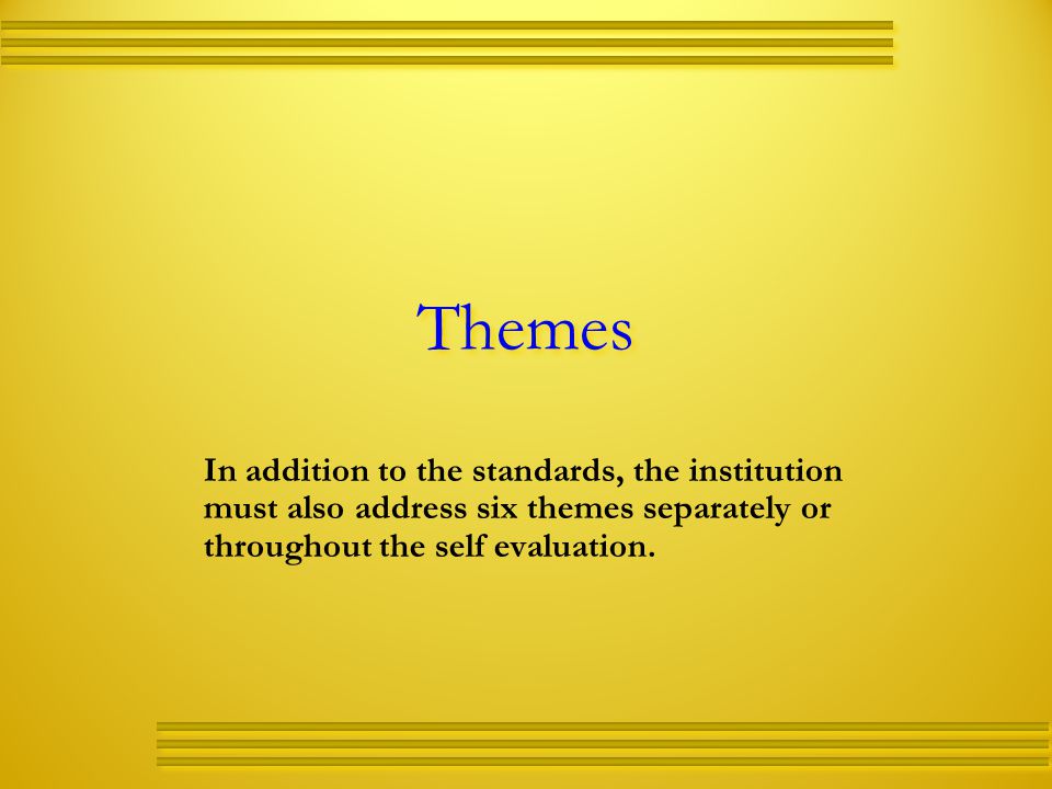 Themes In addition to the standards, the institution must also address six themes separately or throughout the self evaluation.