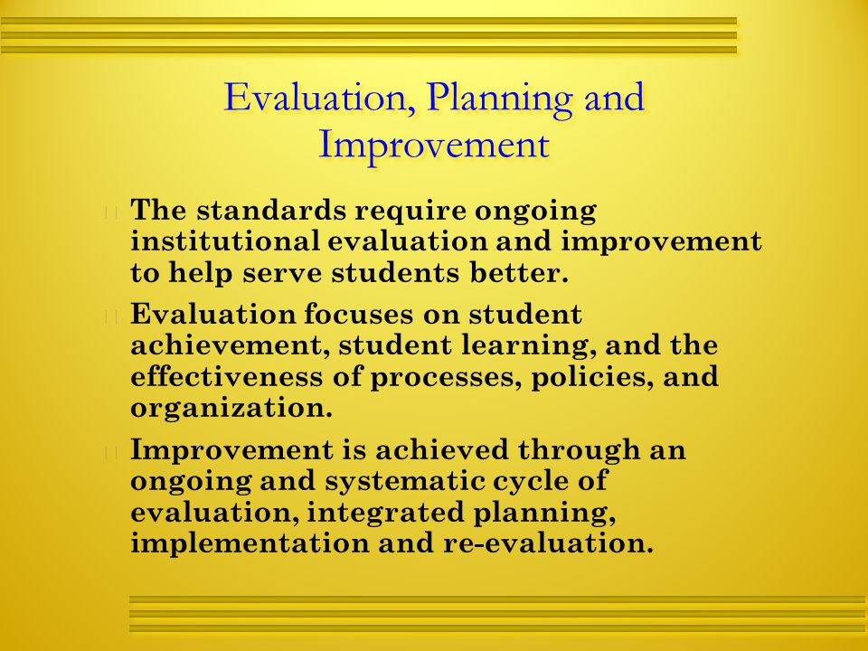 Evaluation, Planning and Improvement   The standards require ongoing institutional evaluation and improvement to help serve students better.