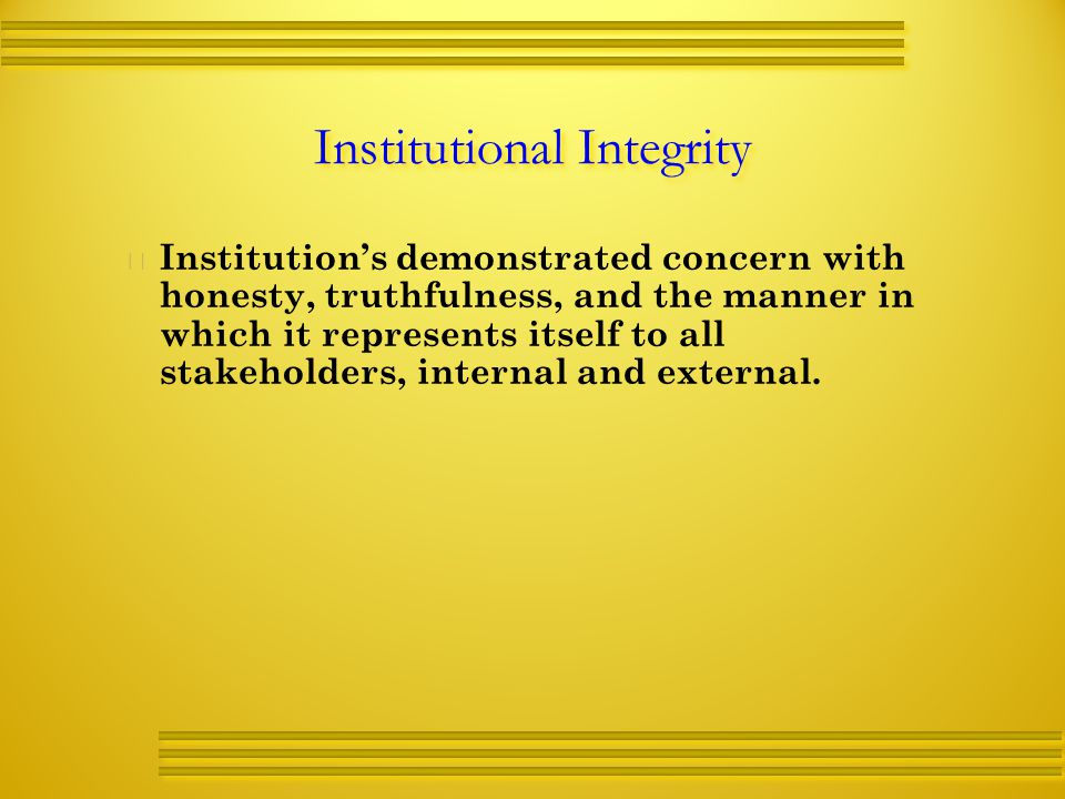 Institutional Integrity   Institution’s demonstrated concern with honesty, truthfulness, and the manner in which it represents itself to all stakeholders, internal and external.