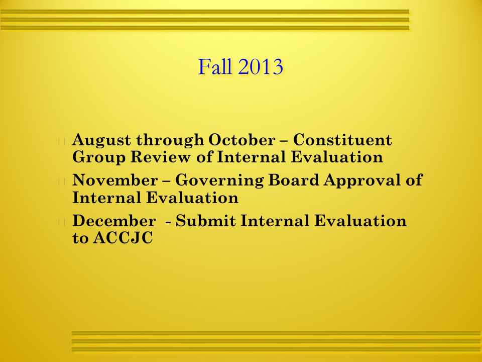 Fall 2013   August through October – Constituent Group Review of Internal Evaluation   November – Governing Board Approval of Internal Evaluation   December - Submit Internal Evaluation to ACCJC