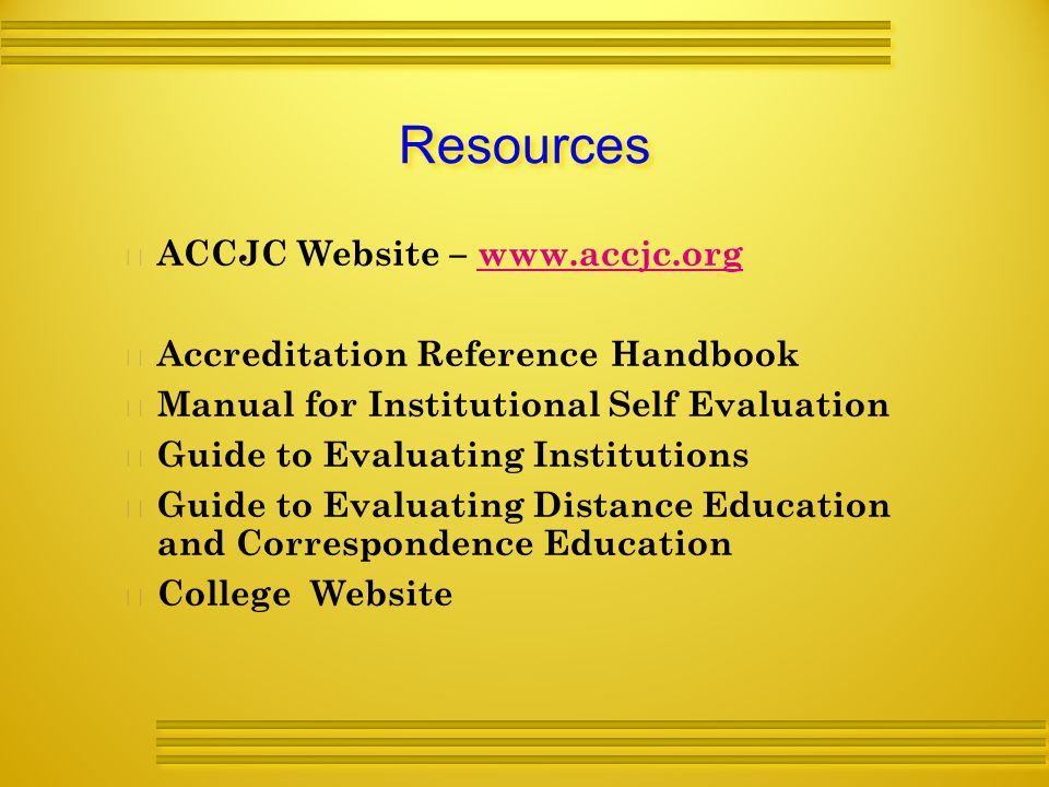 Resources   ACCJC Website –     Accreditation Reference Handbook   Manual for Institutional Self Evaluation   Guide to Evaluating Institutions   Guide to Evaluating Distance Education and Correspondence Education   College Website