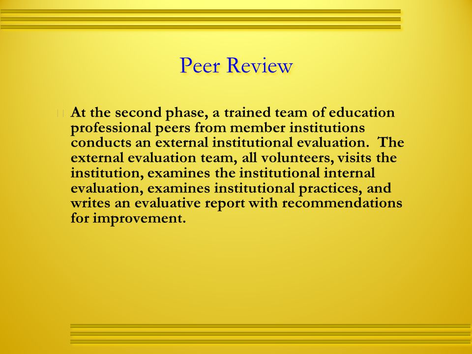 Peer Review   At the second phase, a trained team of education professional peers from member institutions conducts an external institutional evaluation.