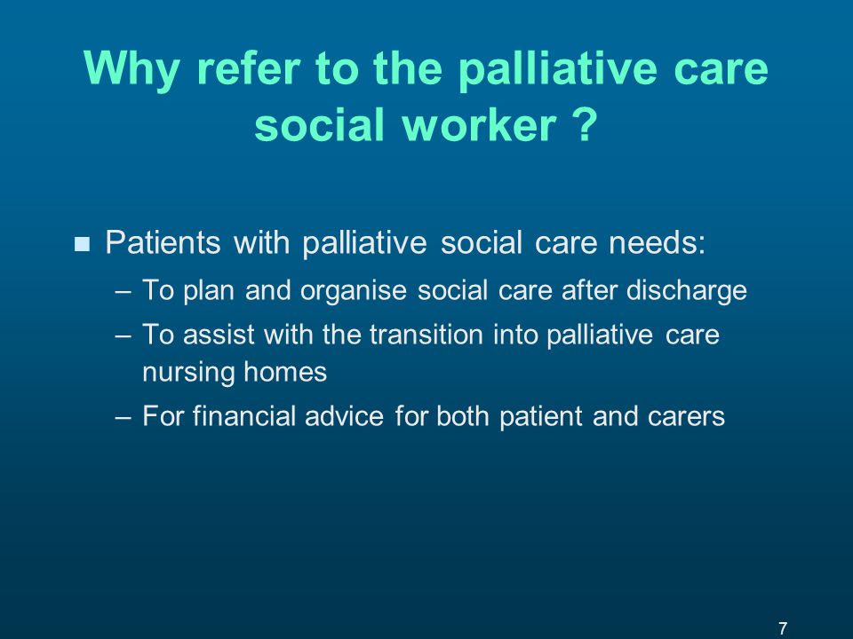 7 Why refer to the palliative care social worker .