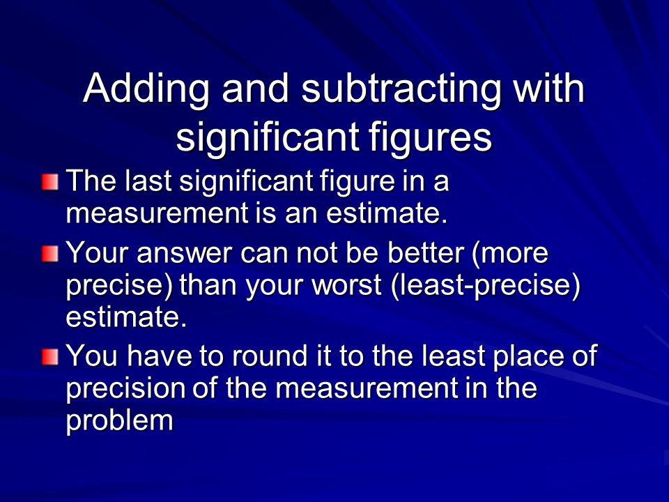 Adding and subtracting with significant figures The last significant figure in a measurement is an estimate.