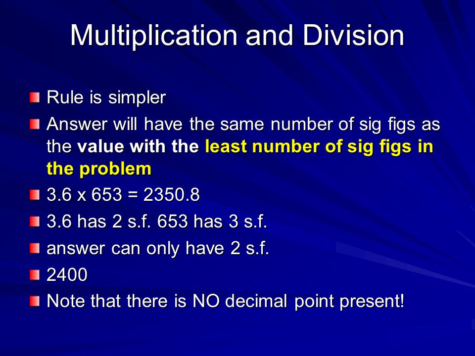 Multiplication and Division Rule is simpler Answer will have the same number of sig figs as the value with the least number of sig figs in the problem 3.6 x 653 = has 2 s.f.