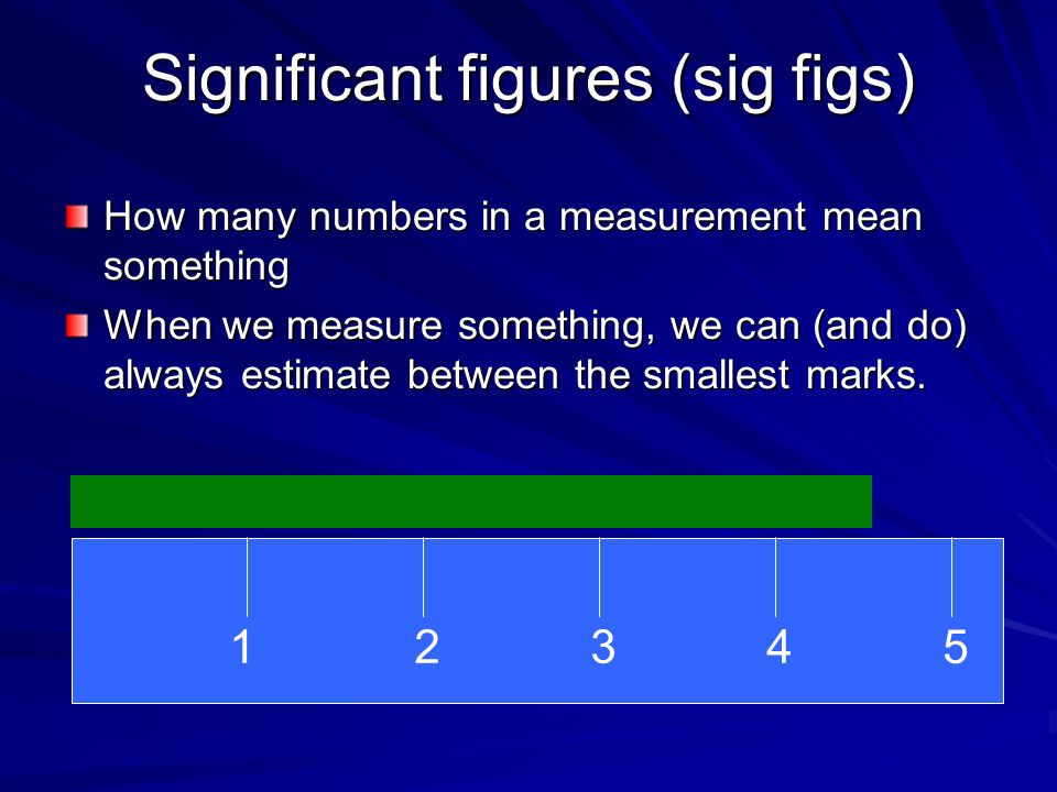 Significant figures (sig figs) How many numbers in a measurement mean something When we measure something, we can (and do) always estimate between the smallest marks.