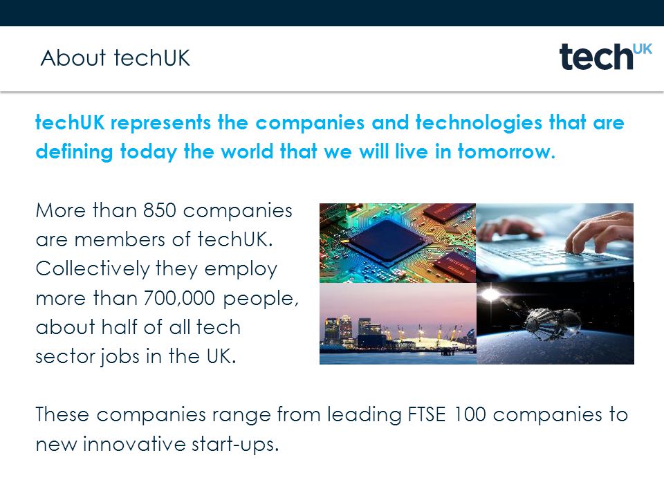 About techUK techUK represents the companies and technologies that are defining today the world that we will live in tomorrow.