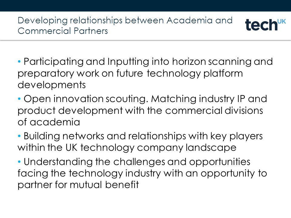 Developing relationships between Academia and Commercial Partners Participating and Inputting into horizon scanning and preparatory work on future technology platform developments Open innovation scouting.