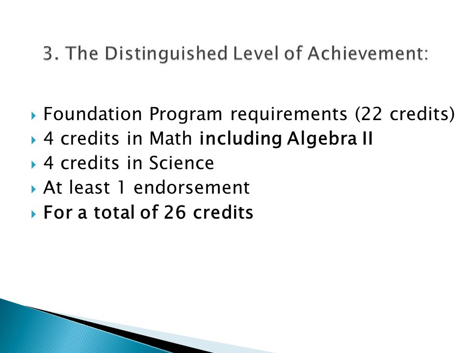  Foundation Program requirements (22 credits)  4 credits in Math including Algebra II  4 credits in Science  At least 1 endorsement  For a total of 26 credits