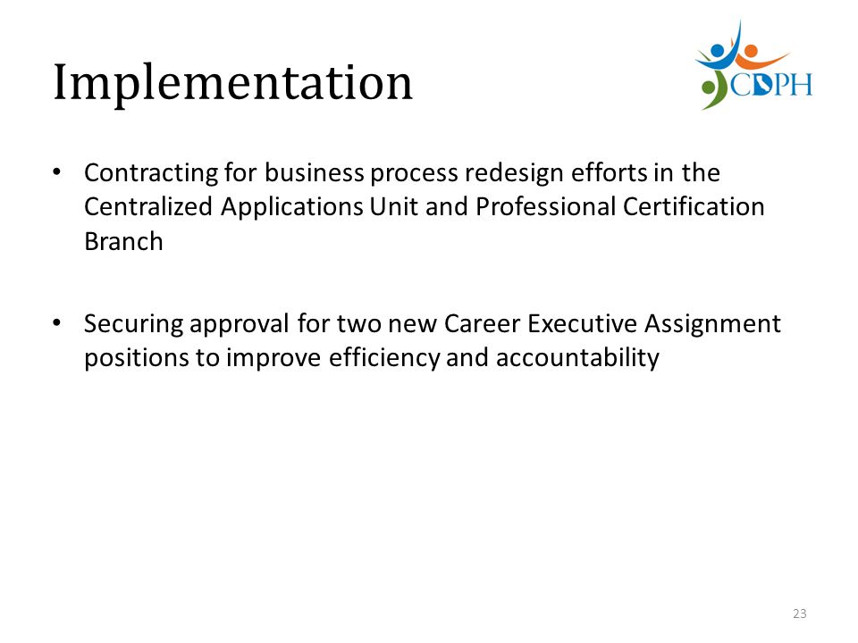 Implementation Contracting for business process redesign efforts in the Centralized Applications Unit and Professional Certification Branch Securing approval for two new Career Executive Assignment positions to improve efficiency and accountability 23