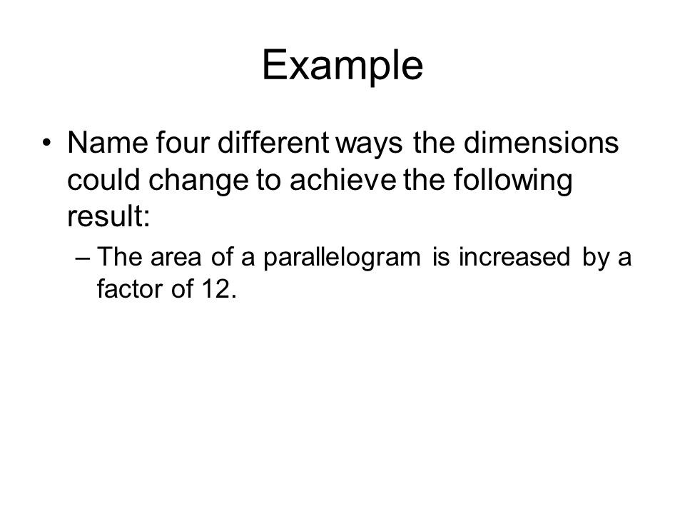 Example Name four different ways the dimensions could change to achieve the following result: –The area of a parallelogram is increased by a factor of 12.